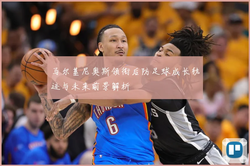 马尔基尼奥斯领衔后防足球成长轨迹与未来前景解析