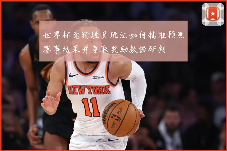世界杯竞猜胜负玩法如何精准预测赛事结果并争取奖励数据研判