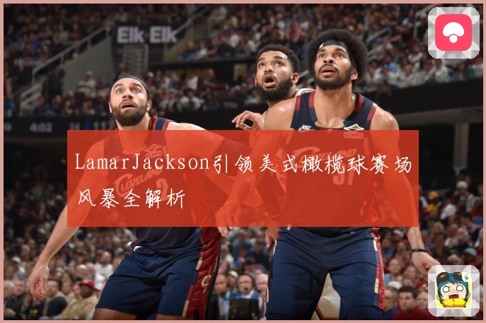 LamarJackson引领美式橄榄球赛场风暴全解析