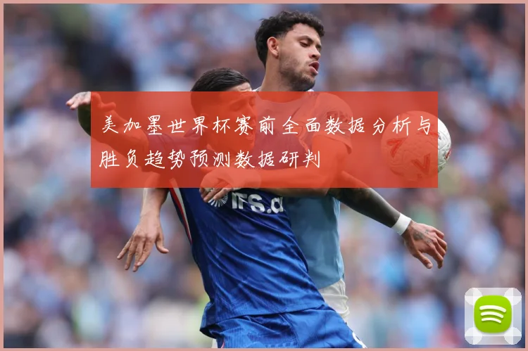 美加墨世界杯赛前全面数据分析与胜负趋势预测数据研判