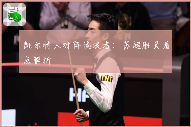 凯尔特人对阵流浪者：苏超胜负看点解析