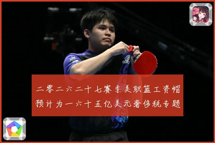 二零二六二十七赛季美职篮工资帽预计为一六十五亿美元奢侈税专题观察