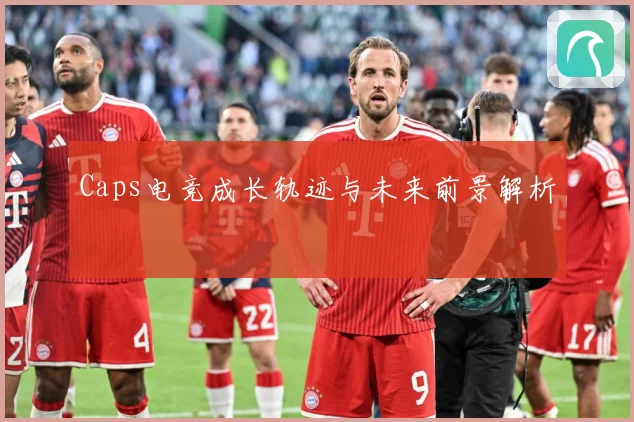 Caps电竞成长轨迹与未来前景解析