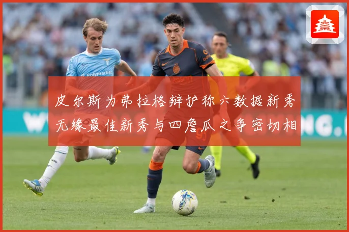 皮尔斯为弗拉格辩护称六数据新秀无缘最佳新秀与四詹瓜之争密切相专题观察