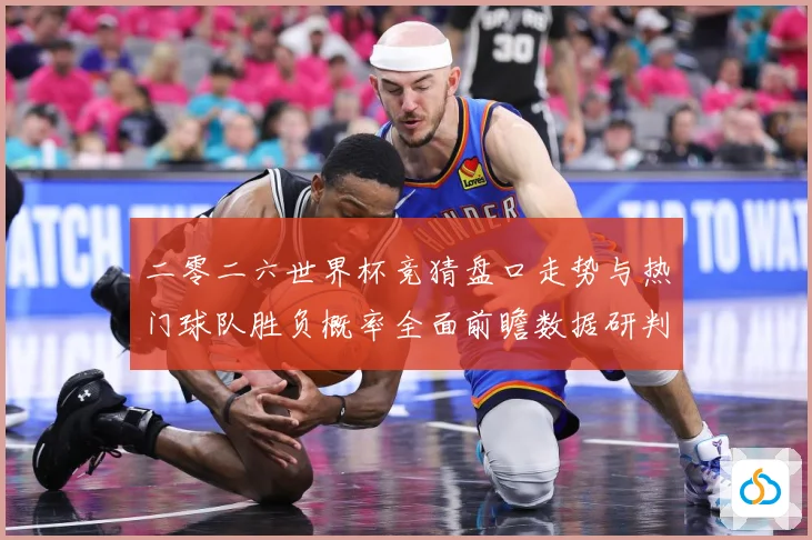 二零二六世界杯竞猜盘口走势与热门球队胜负概率全面前瞻数据研判