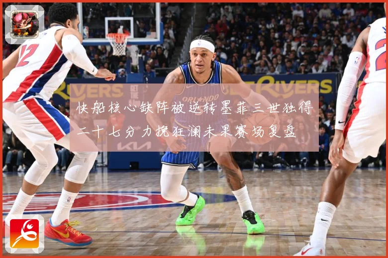快船核心缺阵被逆转墨菲三世独得二十七分力挽狂澜未果赛场复盘