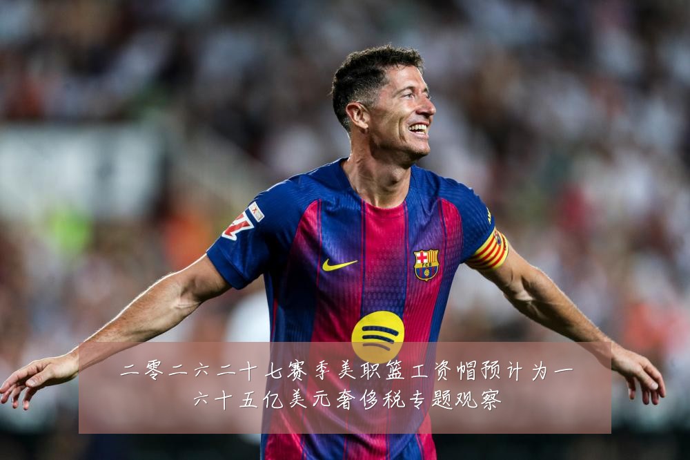 二零二六二十七赛季美职篮工资帽预计为一六十五亿美元奢侈税专题观察