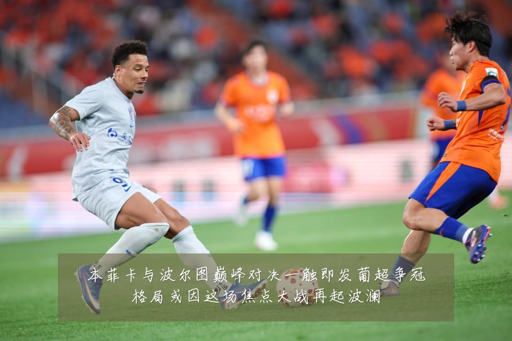 本菲卡与波尔图巅峰对决一触即发葡超争冠格局或因这场焦点大战再起波澜