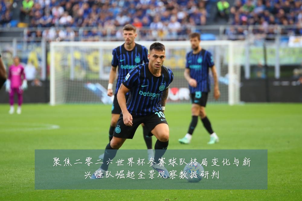 聚焦二零二六世界杯参赛球队格局变化与新兴强队崛起全景观察数据研判