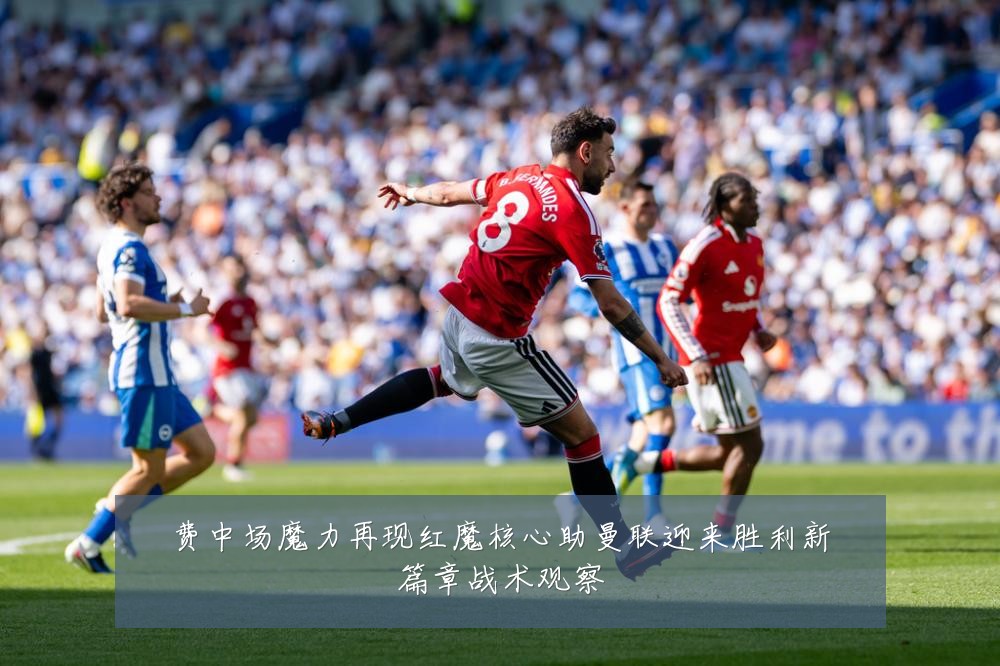 费中场魔力再现红魔核心助曼联迎来胜利新篇章战术观察