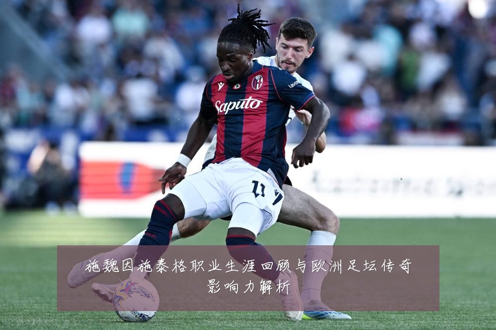 施魏因施泰格职业生涯回顾与欧洲足坛传奇影响力解析