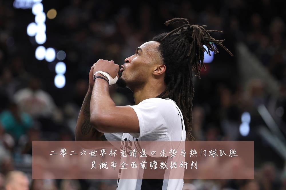 二零二六世界杯竞猜盘口走势与热门球队胜负概率全面前瞻数据研判