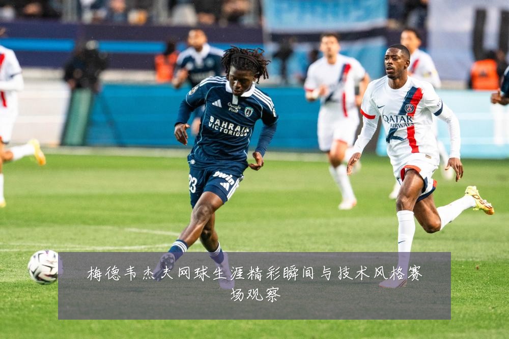 梅德韦杰夫网球生涯精彩瞬间与技术风格赛场观察