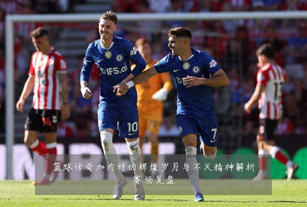 篮球传奇加内特的辉煌岁月与不灭精神解析赛场复盘